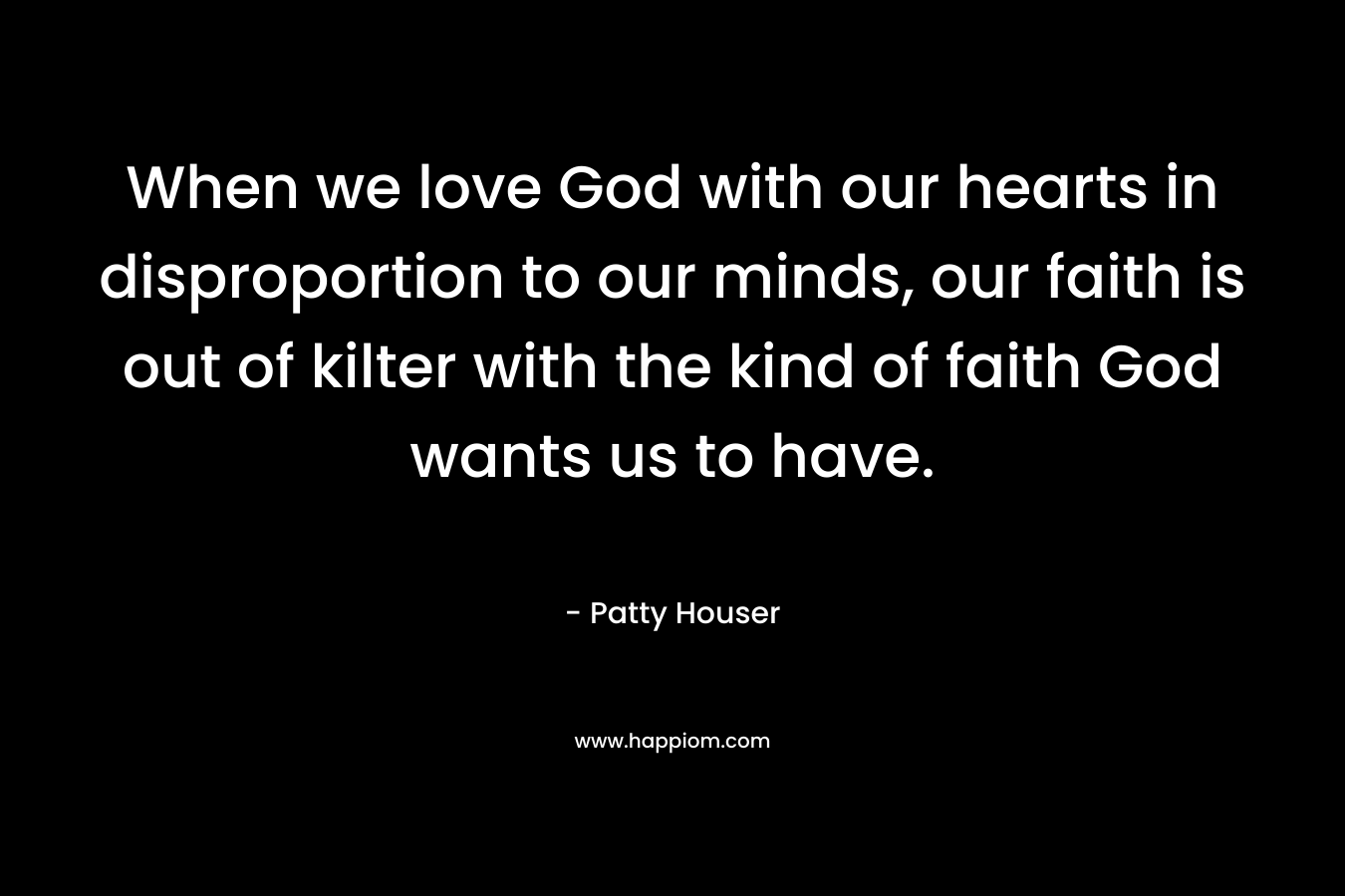 When we love God with our hearts in disproportion to our minds, our faith is out of kilter with the kind of faith God wants us to have.