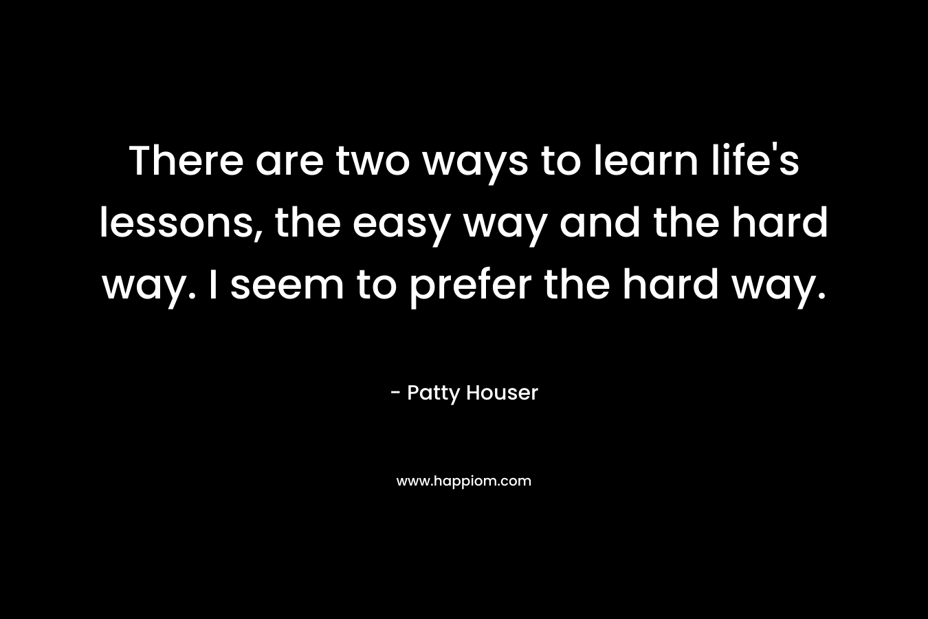 There are two ways to learn life's lessons, the easy way and the hard way. I seem to prefer the hard way.