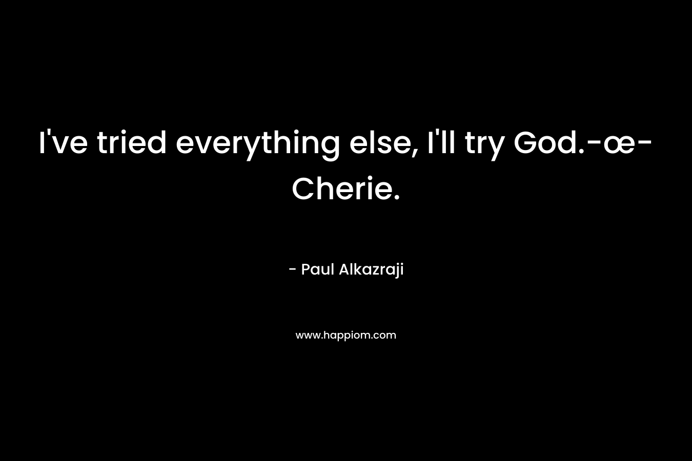 I’ve tried everything else, I’ll try God.-œ- Cherie. – Paul Alkazraji