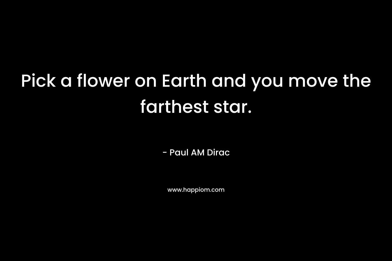Pick a flower on Earth and you move the farthest star. – Paul AM Dirac