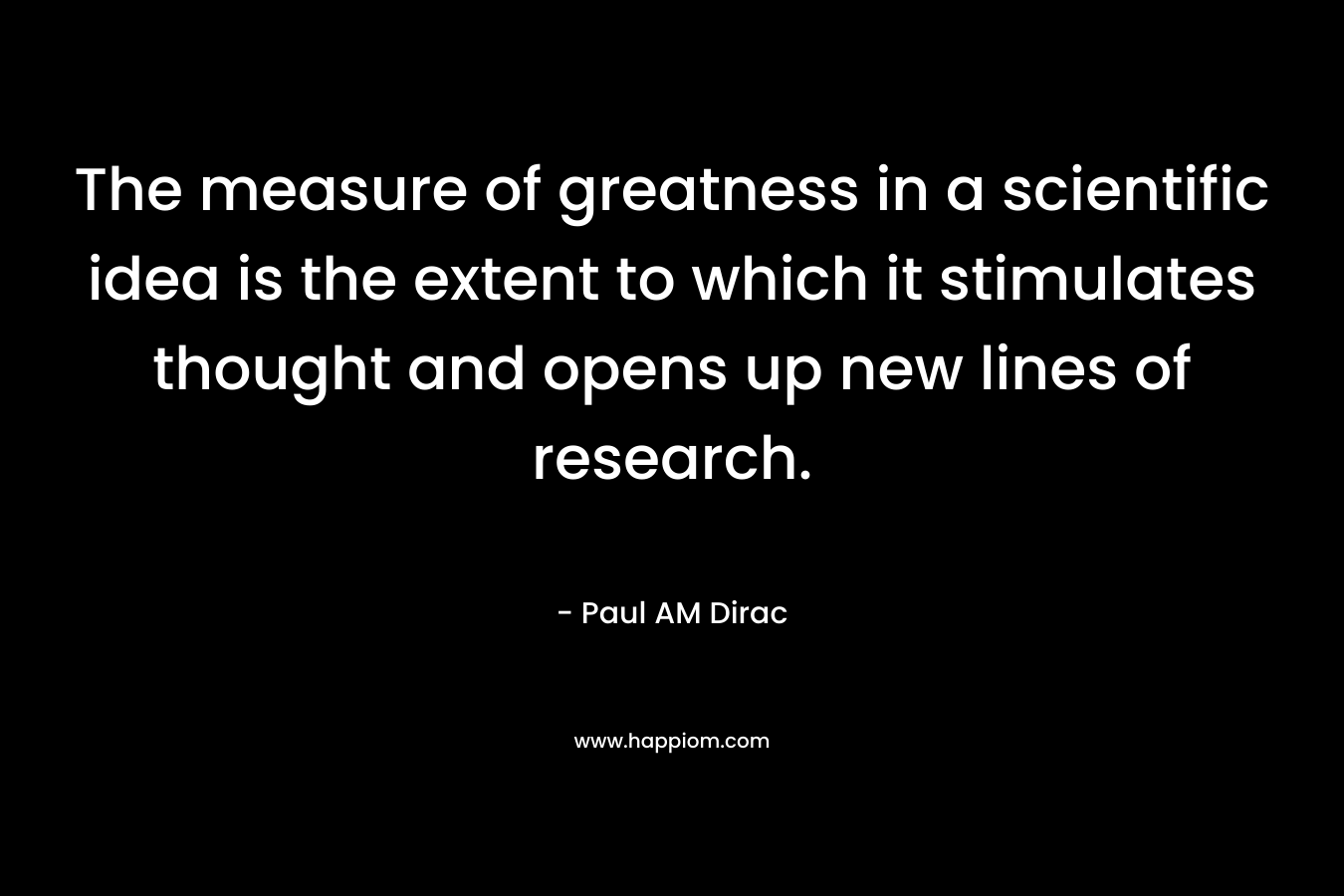The measure of greatness in a scientific idea is the extent to which it stimulates thought and opens up new lines of research.