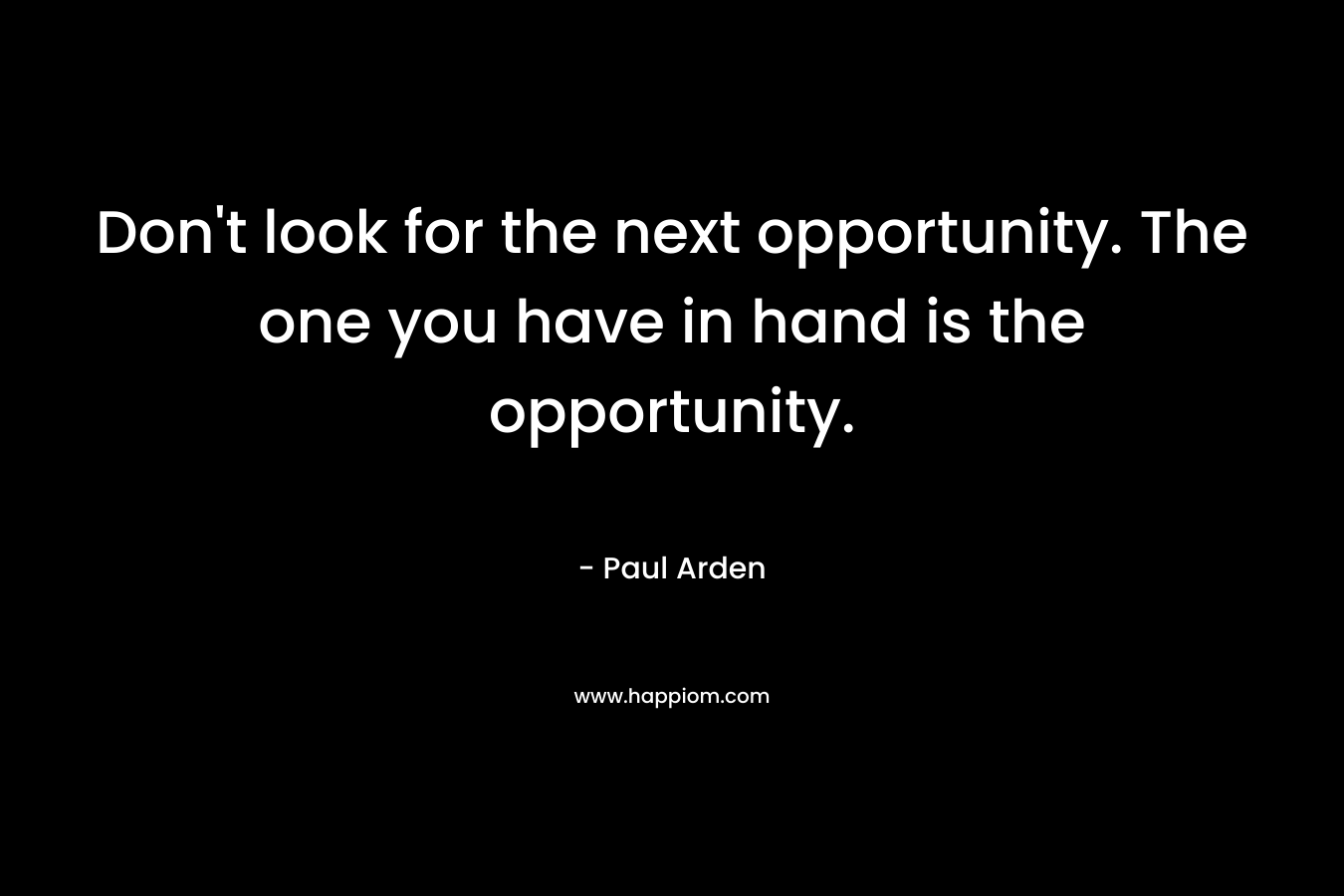 Don't look for the next opportunity. The one you have in hand is the opportunity.