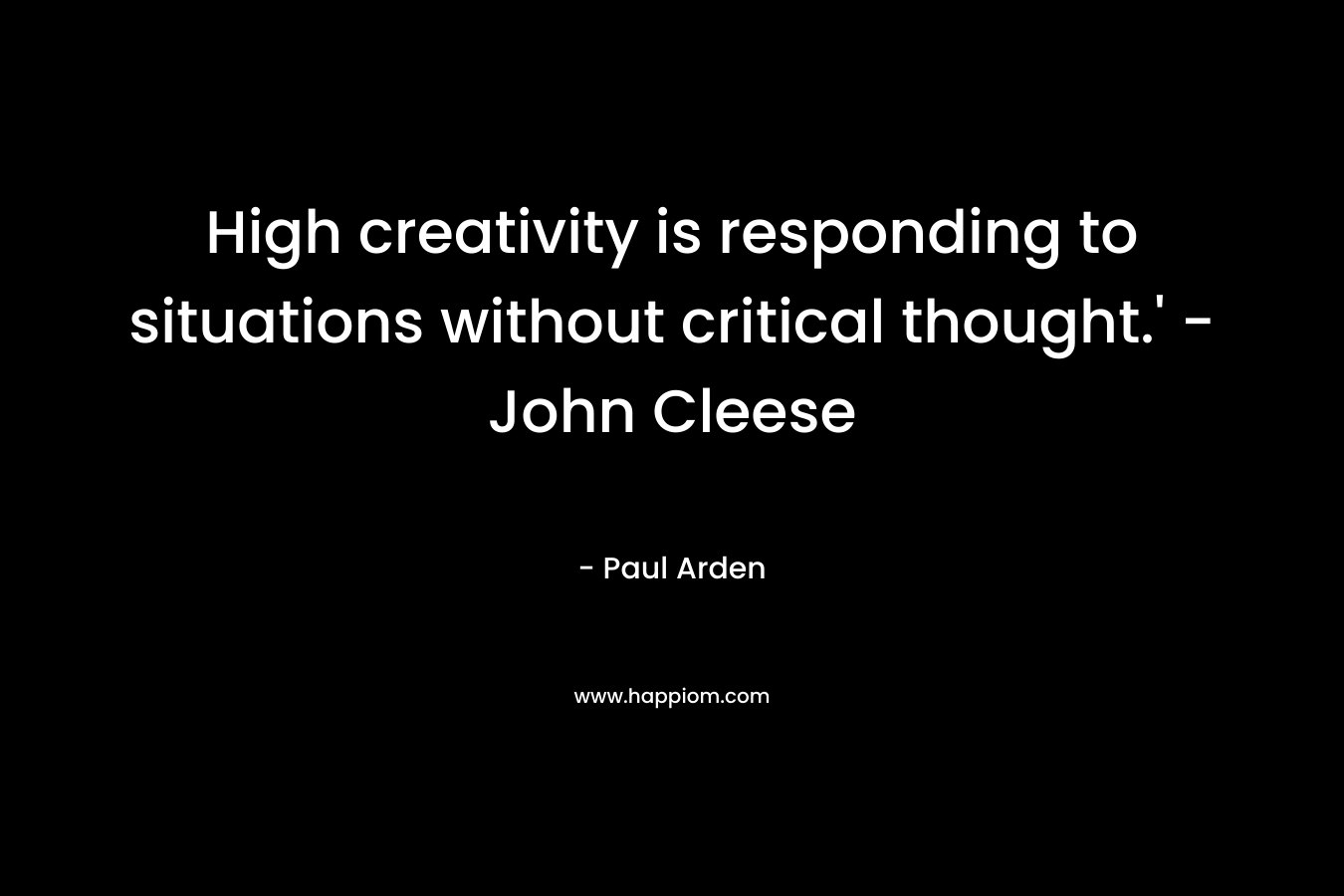 High creativity is responding to situations without critical thought.’ – John Cleese – Paul Arden
