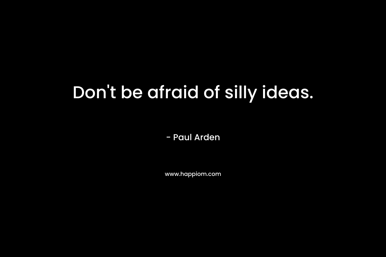 Don't be afraid of silly ideas.