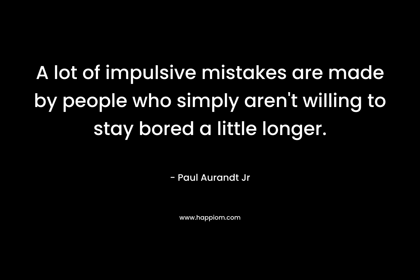 A lot of impulsive mistakes are made by people who simply aren't willing to stay bored a little longer.