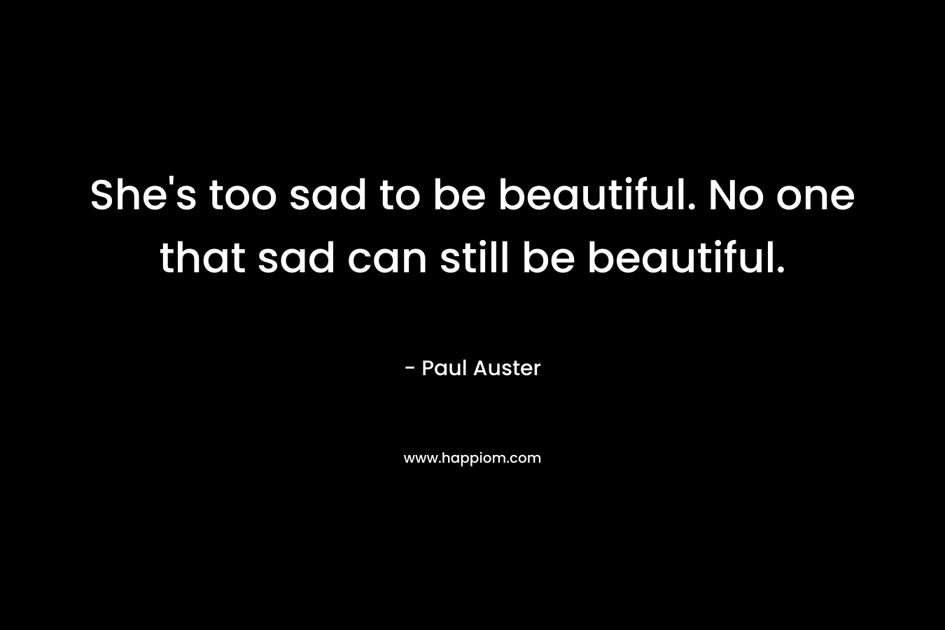 She's too sad to be beautiful. No one that sad can still be beautiful.