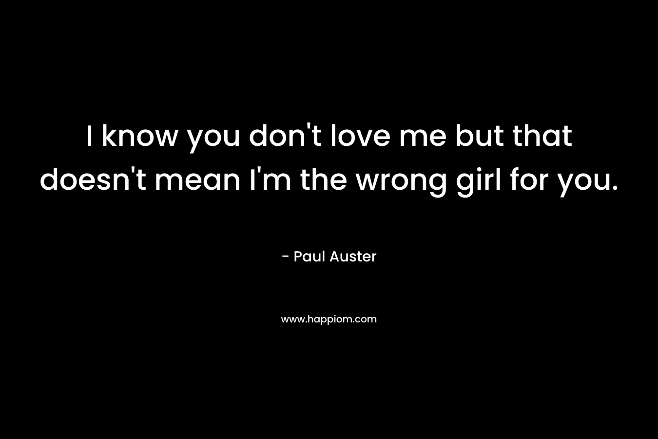 I know you don’t love me but that doesn’t mean I’m the wrong girl for you. – Paul Auster