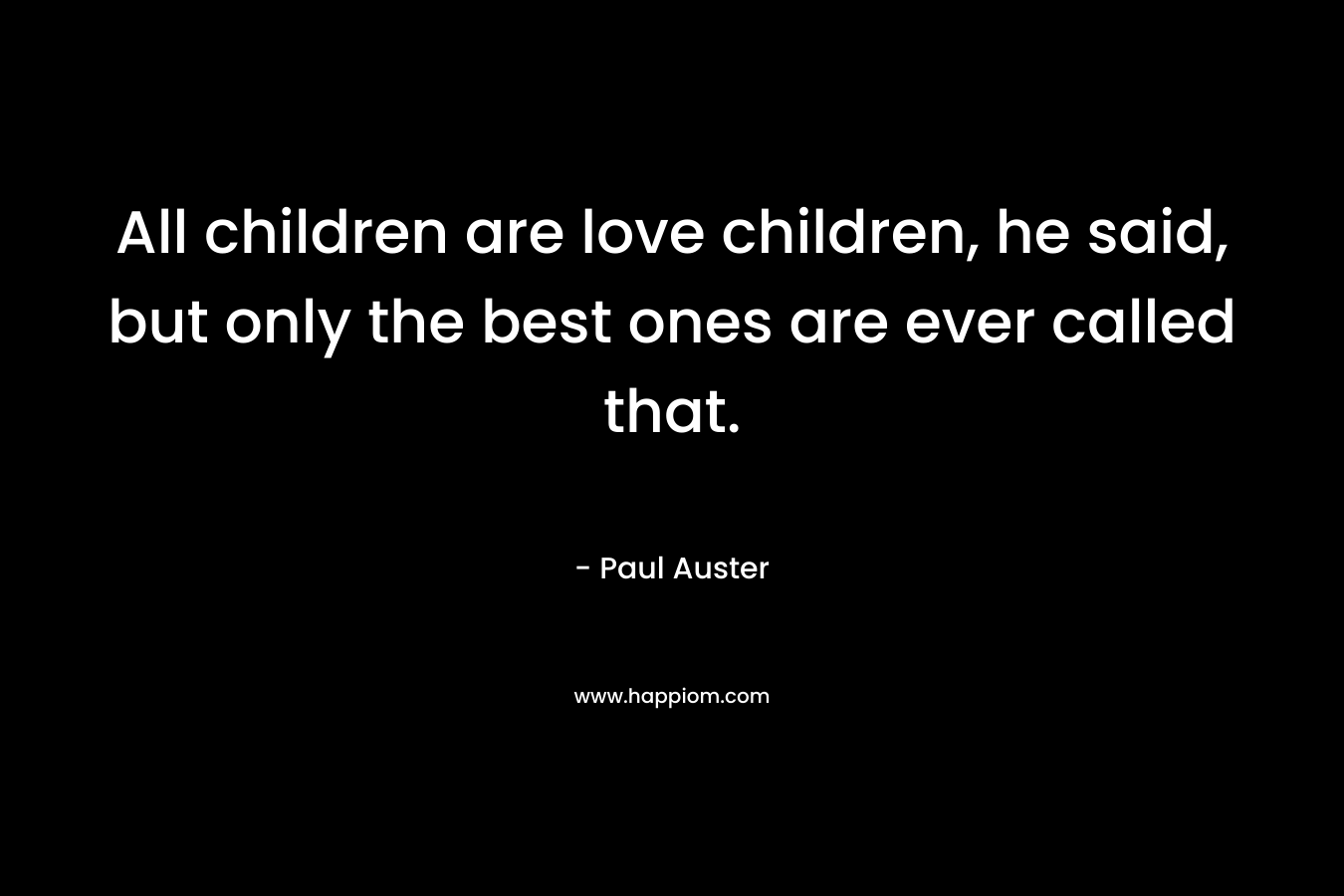 All children are love children, he said, but only the best ones are ever called that. – Paul Auster