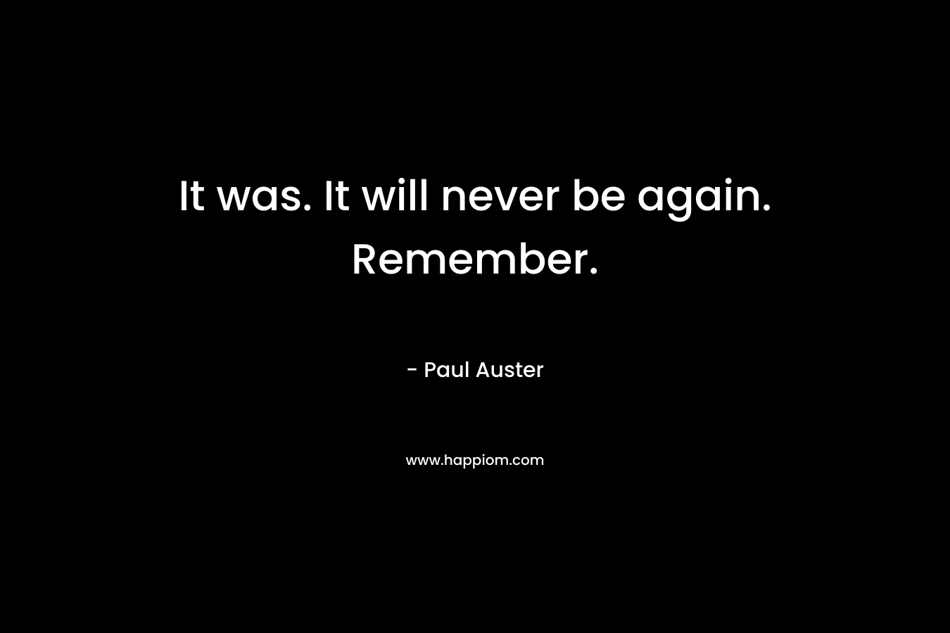 It was. It will never be again. Remember. – Paul Auster