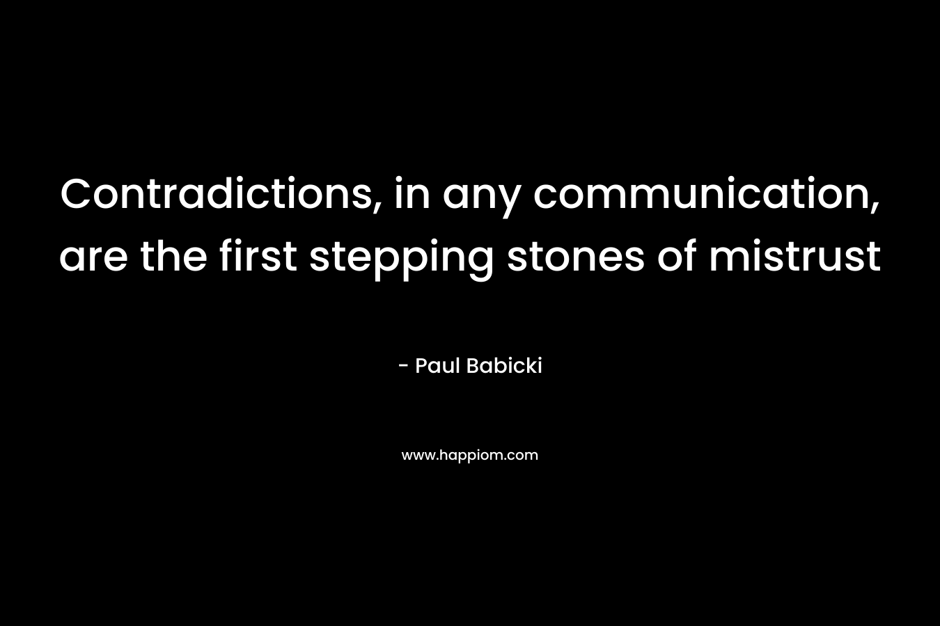 Contradictions, in any communication, are the first stepping stones of mistrust – Paul Babicki