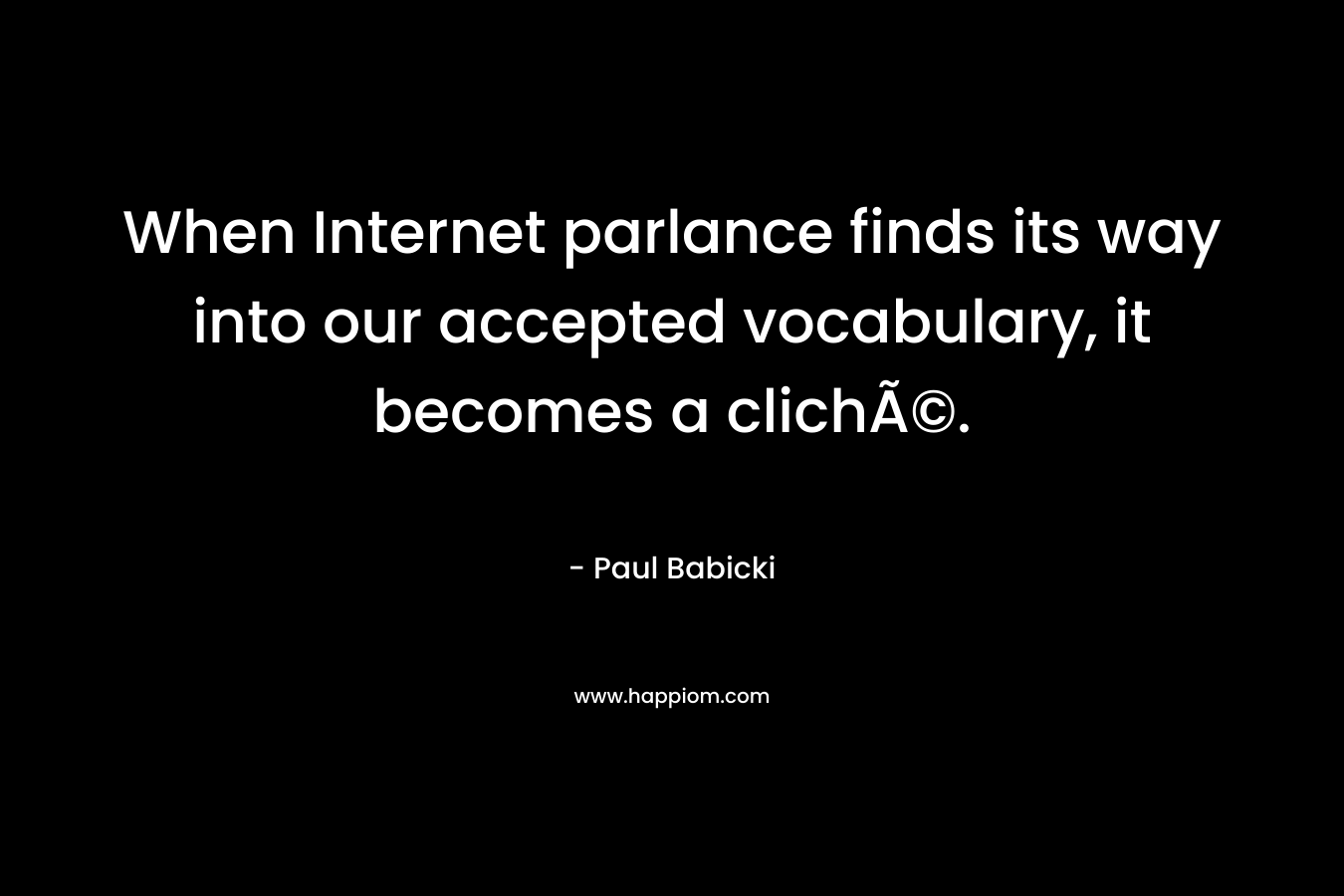 When Internet parlance finds its way into our accepted vocabulary, it becomes a clichÃ©. – Paul Babicki