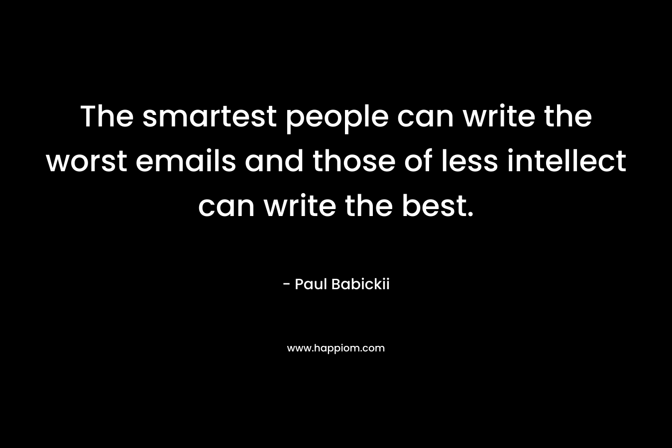 The smartest people can write the worst emails and those of less intellect can write the best. – Paul Babickii