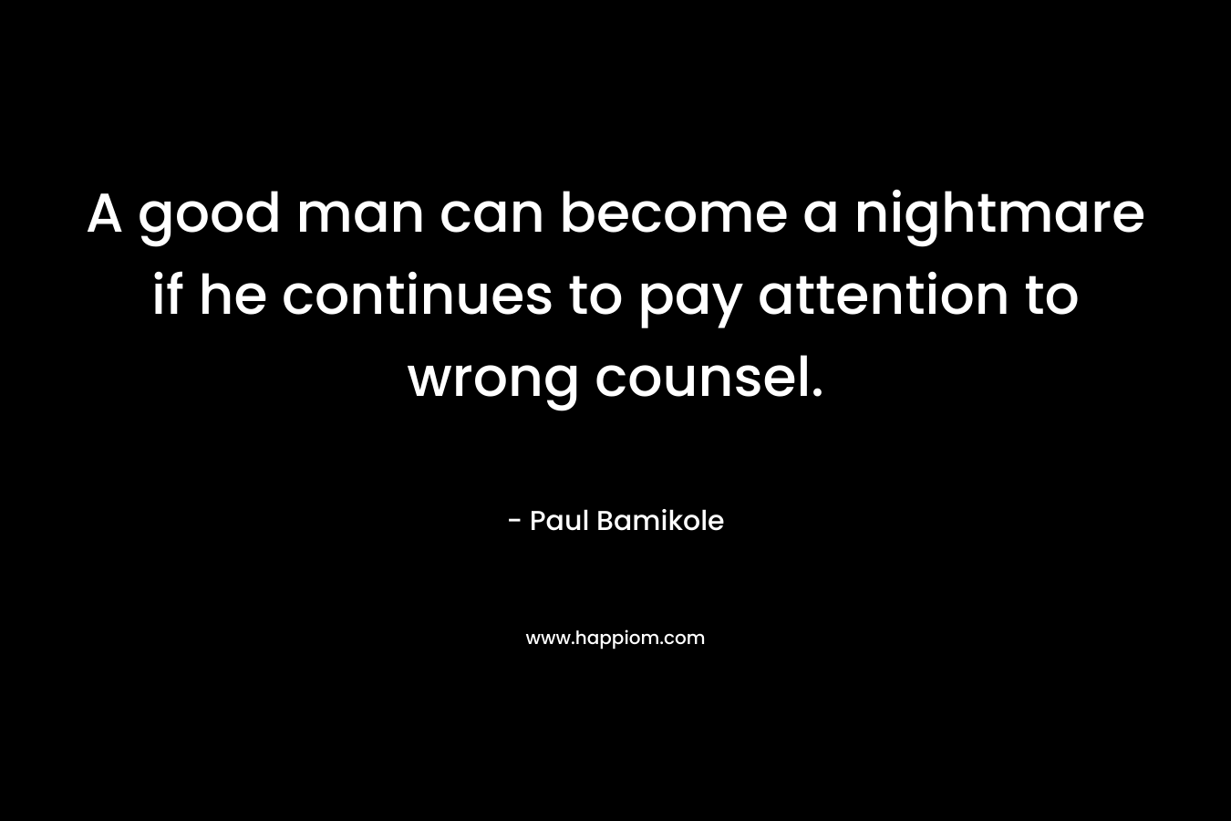 A good man can become a nightmare if he continues to pay attention to wrong counsel. – Paul Bamikole