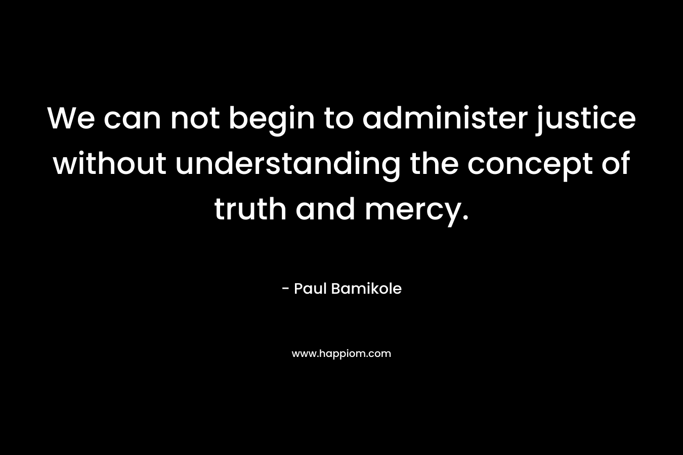 We can not begin to administer justice without understanding the concept of truth and mercy. – Paul Bamikole