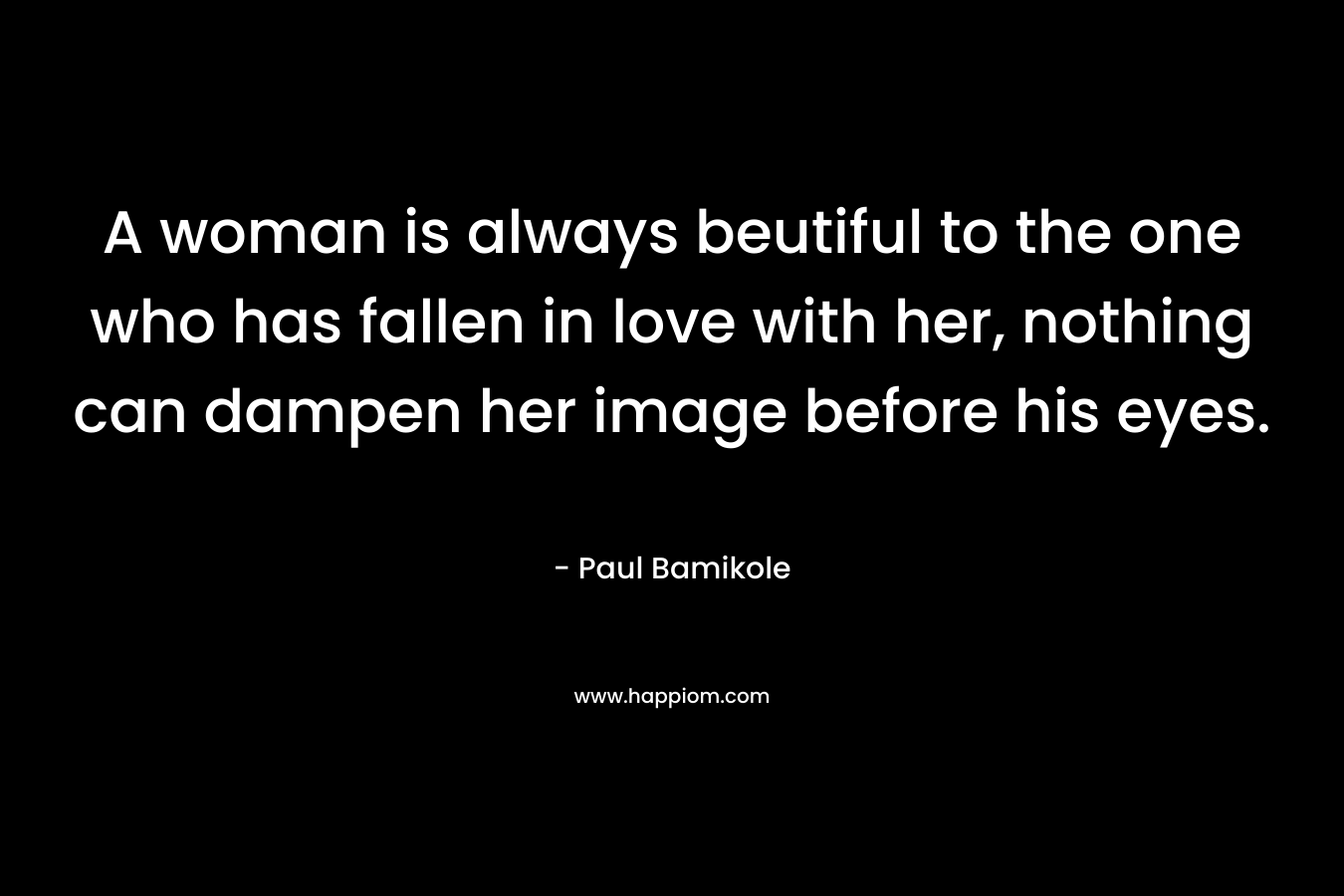 A woman is always beutiful to the one who has fallen in love with her, nothing can dampen her image before his eyes. – Paul Bamikole