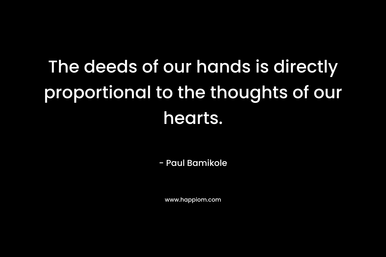 The deeds of our hands is directly proportional to the thoughts of our hearts. – Paul Bamikole