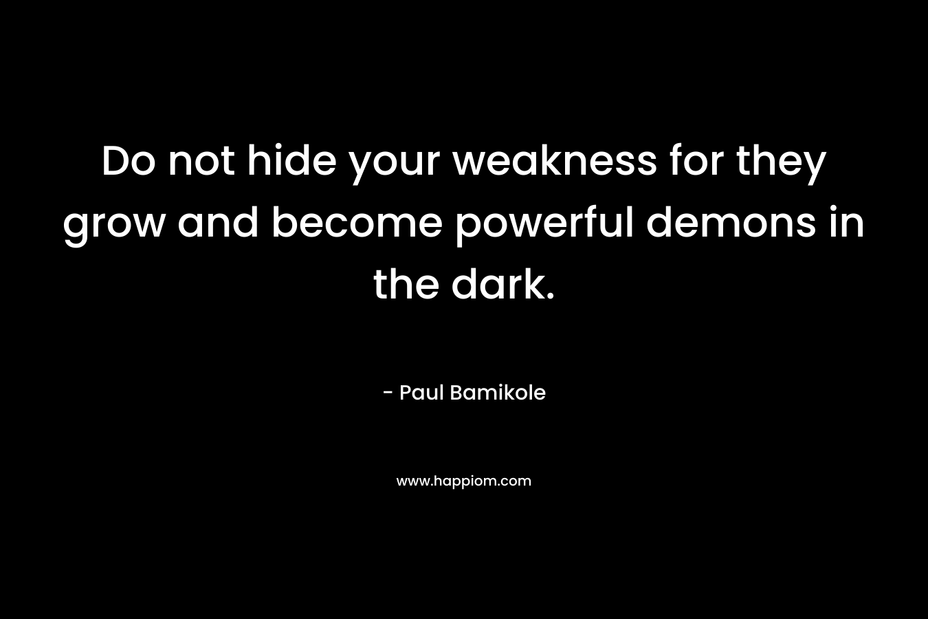 Do not hide your weakness for they grow and become powerful demons in the dark. – Paul Bamikole