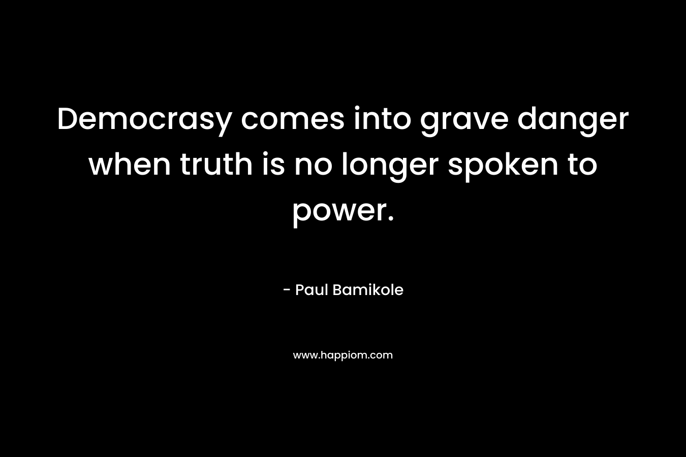 Democrasy comes into grave danger when truth is no longer spoken to power.