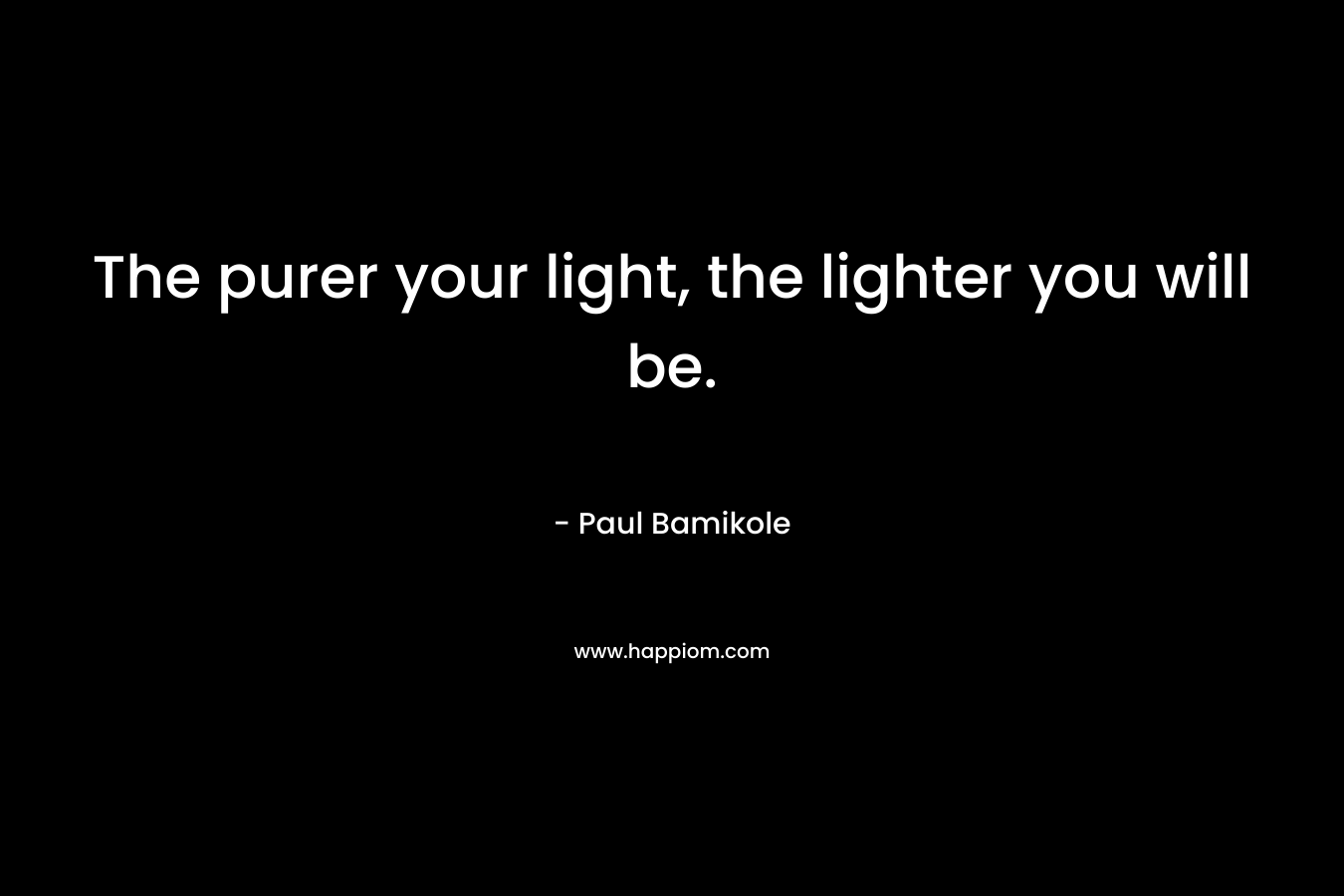 The purer your light, the lighter you will be. – Paul Bamikole