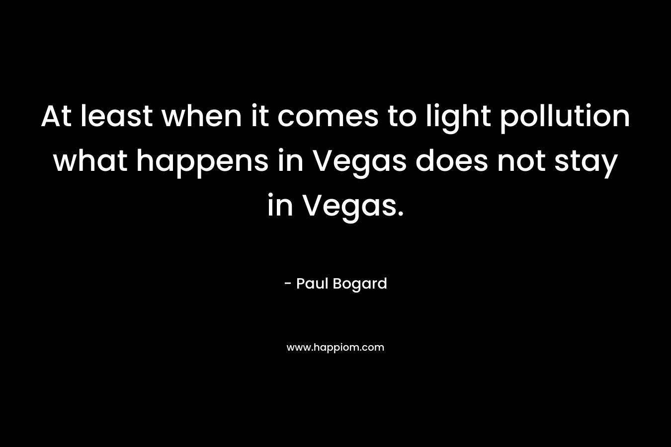 At least when it comes to light pollution what happens in Vegas does not stay in Vegas. – Paul Bogard