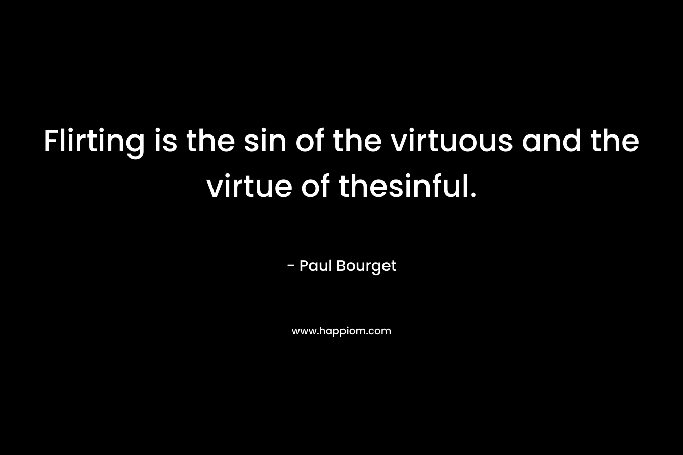 Flirting is the sin of the virtuous and the virtue of thesinful. – Paul Bourget
