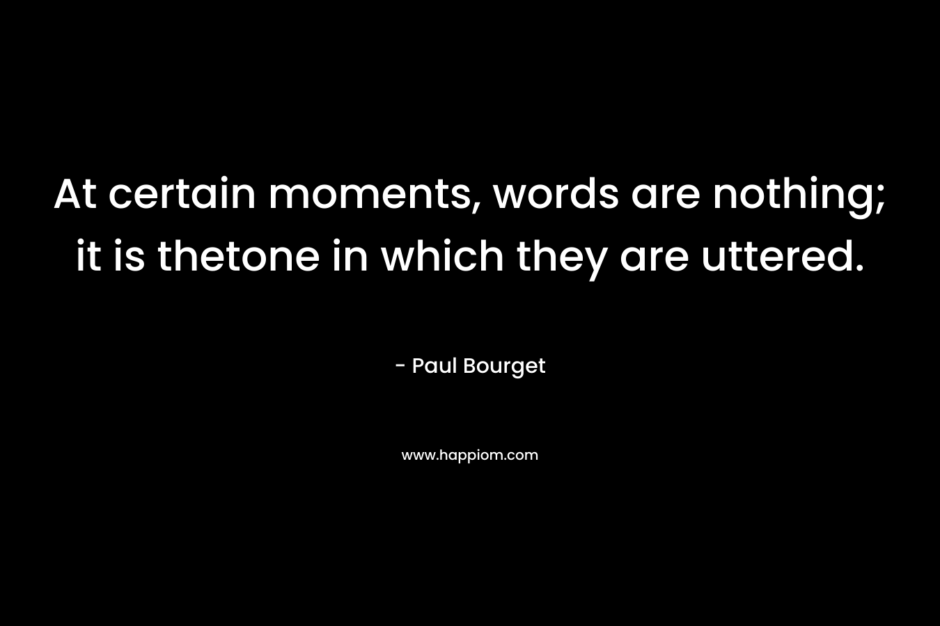 At certain moments, words are nothing; it is thetone in which they are uttered. – Paul Bourget