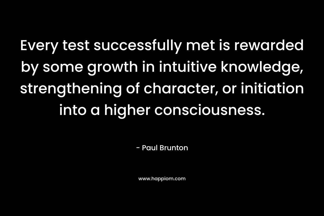 Every test successfully met is rewarded by some growth in intuitive knowledge, strengthening of character, or initiation into a higher consciousness.