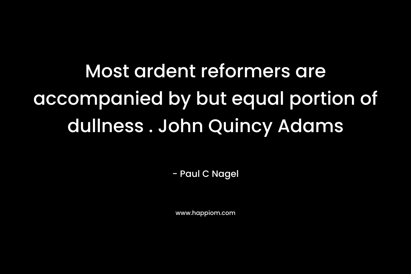 Most ardent reformers are accompanied by but equal portion of dullness . John Quincy Adams – Paul C Nagel
