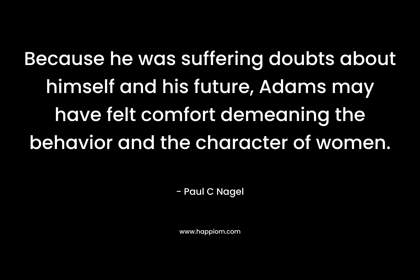 Because he was suffering doubts about himself and his future, Adams may have felt comfort demeaning the behavior and the character of women.