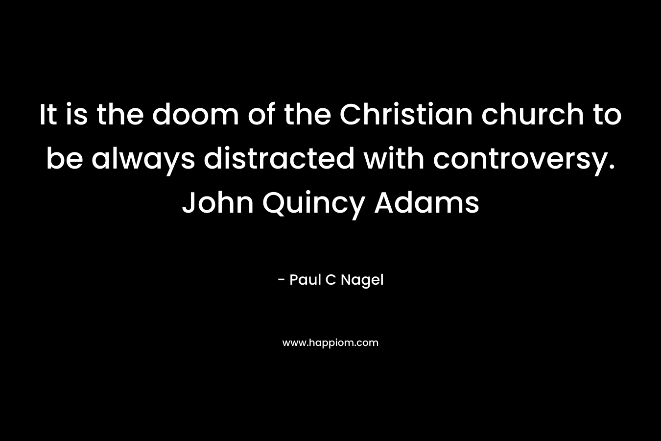 It is the doom of the Christian church to be always distracted with controversy. John Quincy Adams – Paul C Nagel