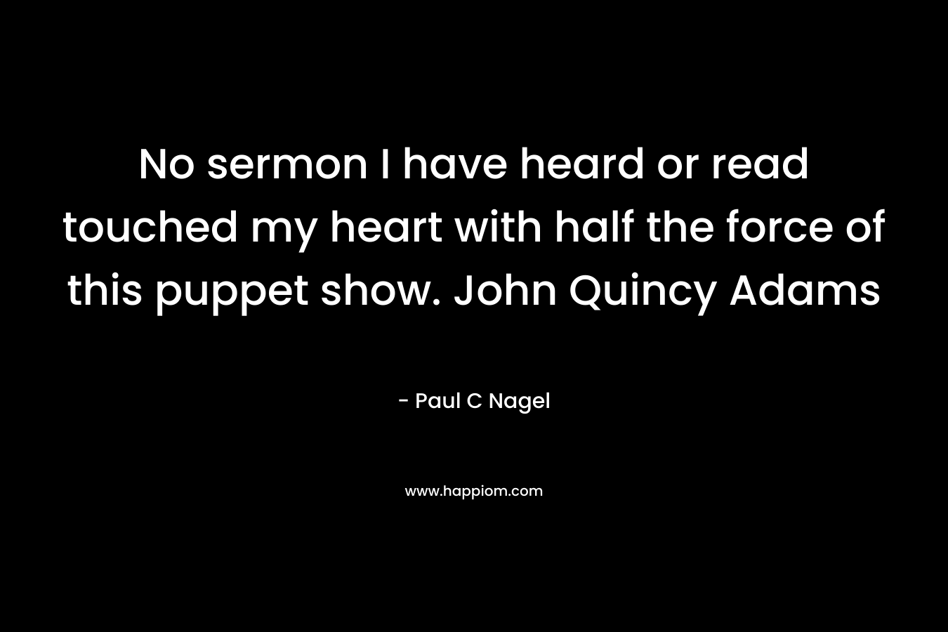 No sermon I have heard or read touched my heart with half the force of this puppet show. John Quincy Adams