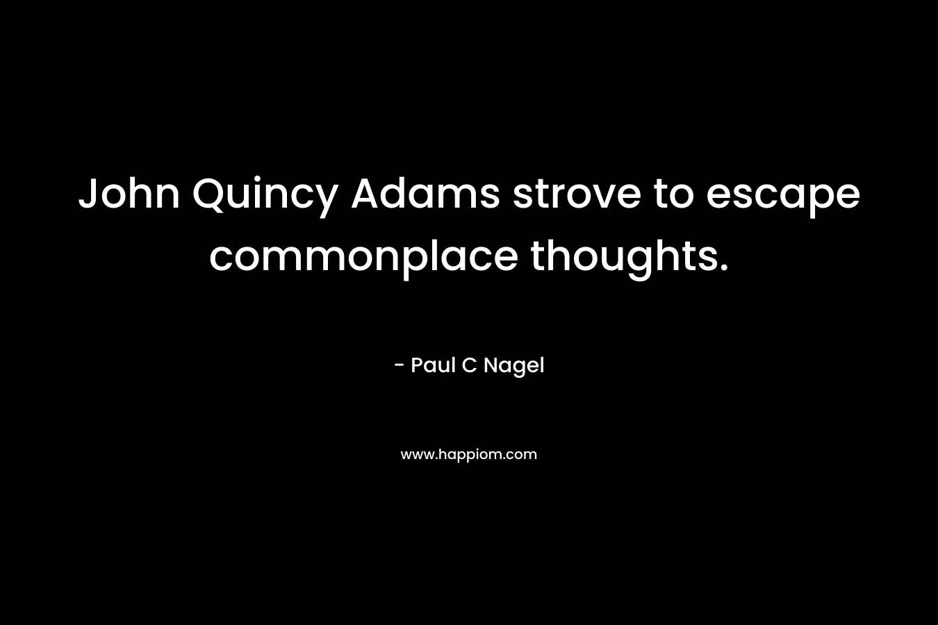 John Quincy Adams strove to escape commonplace thoughts. – Paul C Nagel