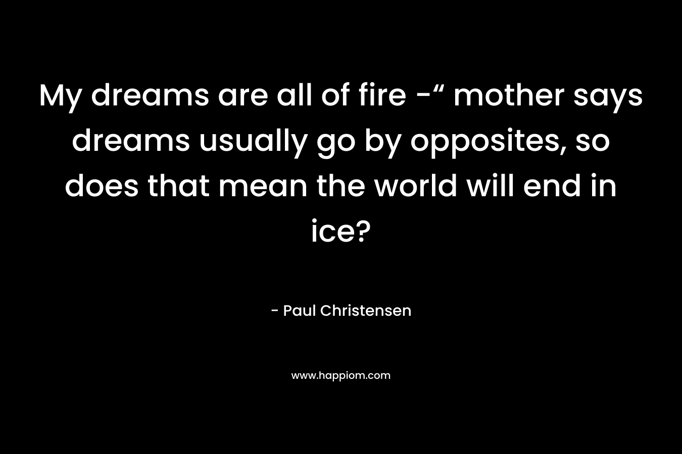 My dreams are all of fire -“ mother says dreams usually go by opposites, so does that mean the world will end in ice? – Paul Christensen