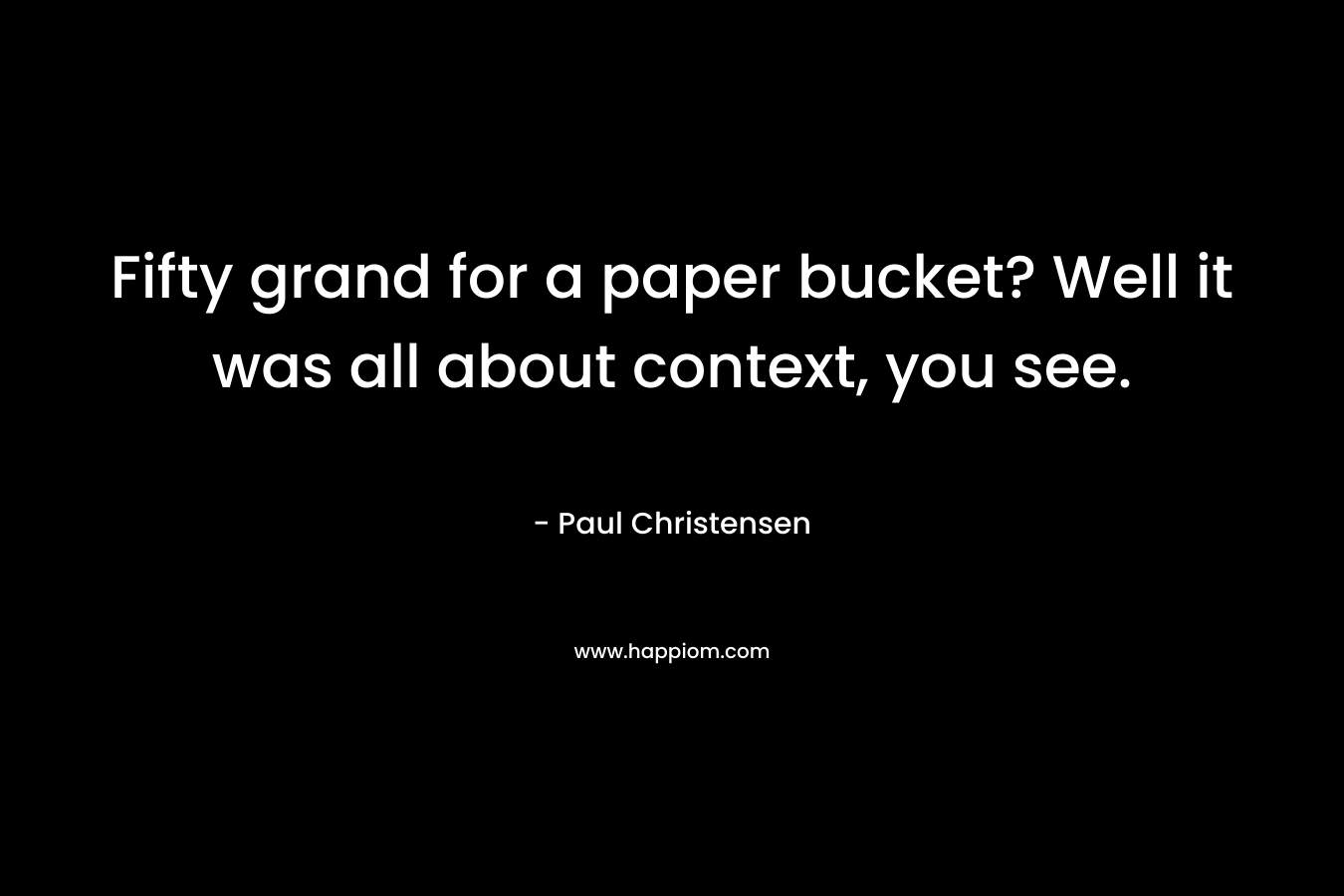 Fifty grand for a paper bucket? Well it was all about context, you see. – Paul Christensen