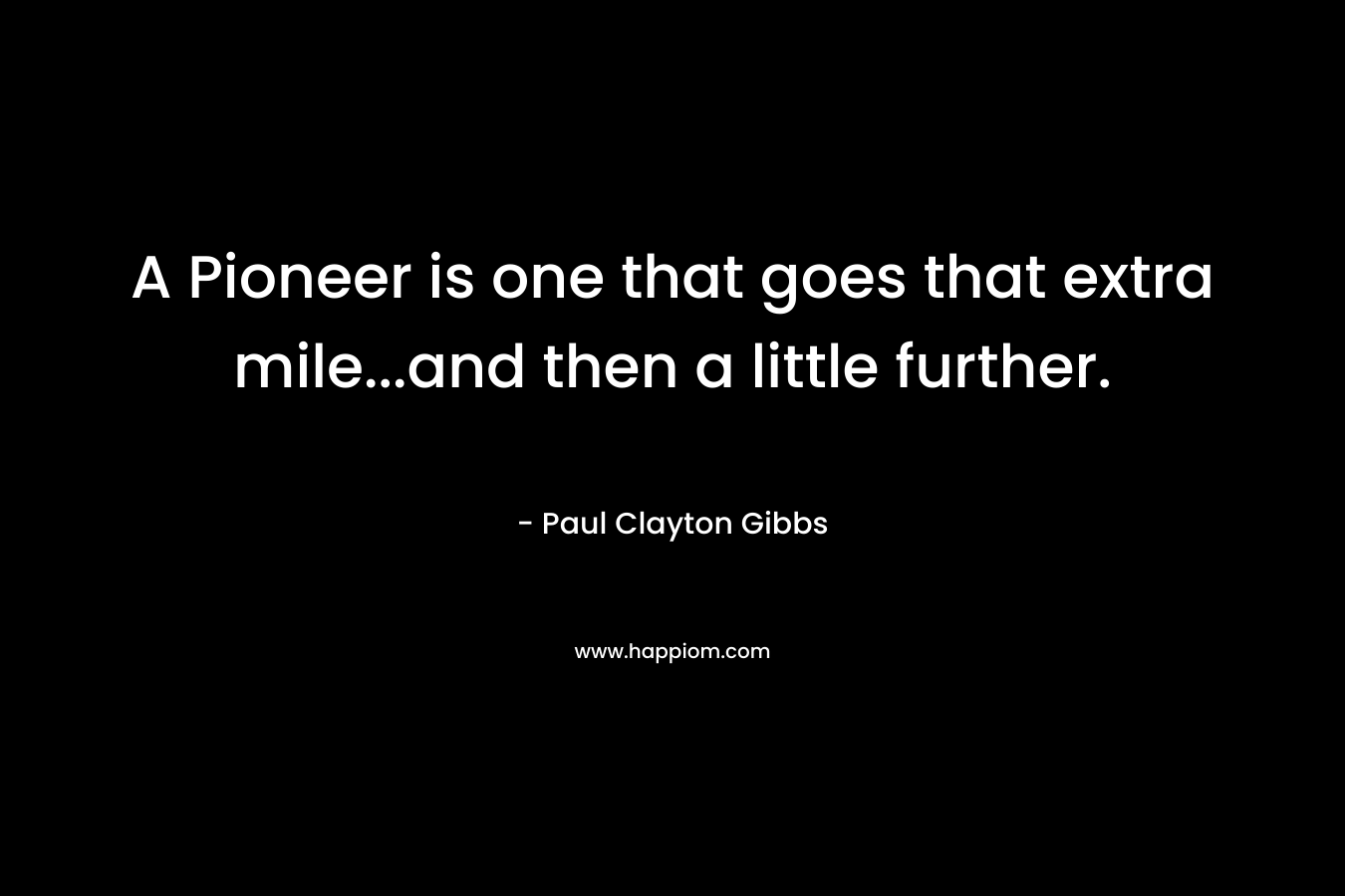A Pioneer is one that goes that extra mile…and then a little further. – Paul Clayton Gibbs