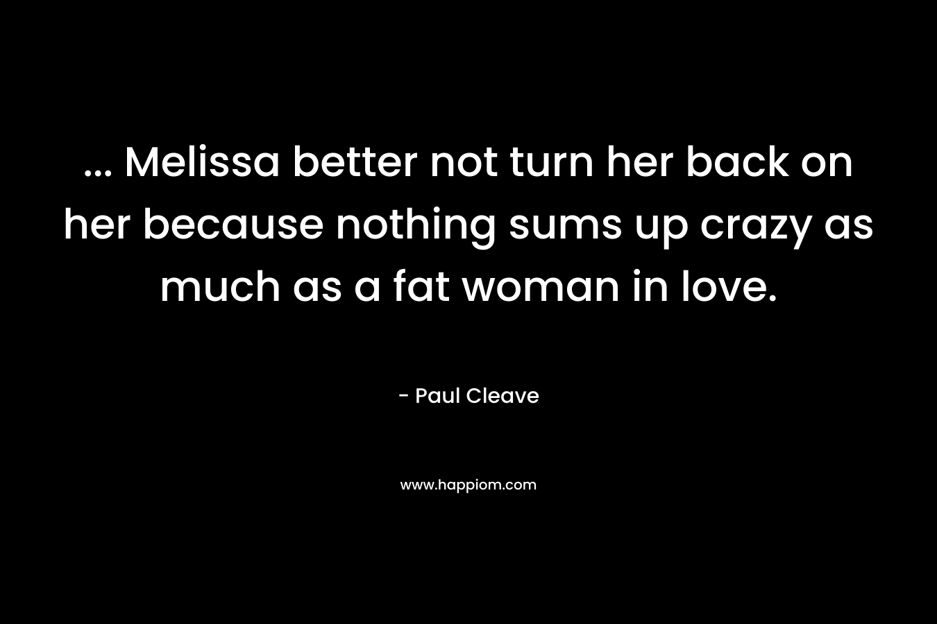 … Melissa better not turn her back on her because nothing sums up crazy as much as a fat woman in love. – Paul Cleave