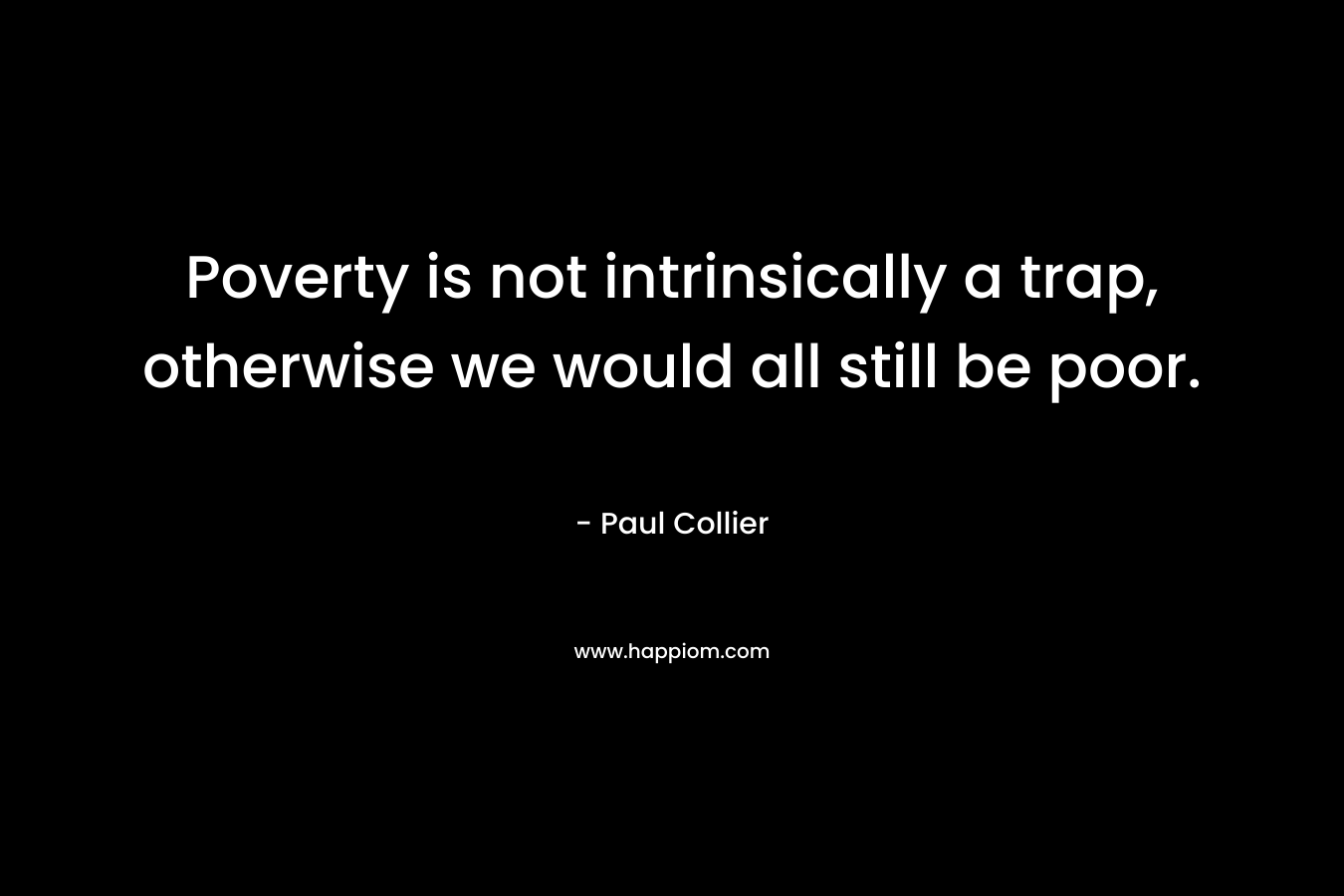 Poverty is not intrinsically a trap, otherwise we would all still be poor.