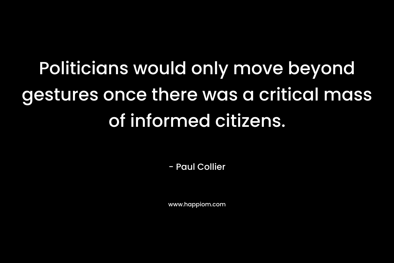 Politicians would only move beyond gestures once there was a critical mass of informed citizens. – Paul Collier