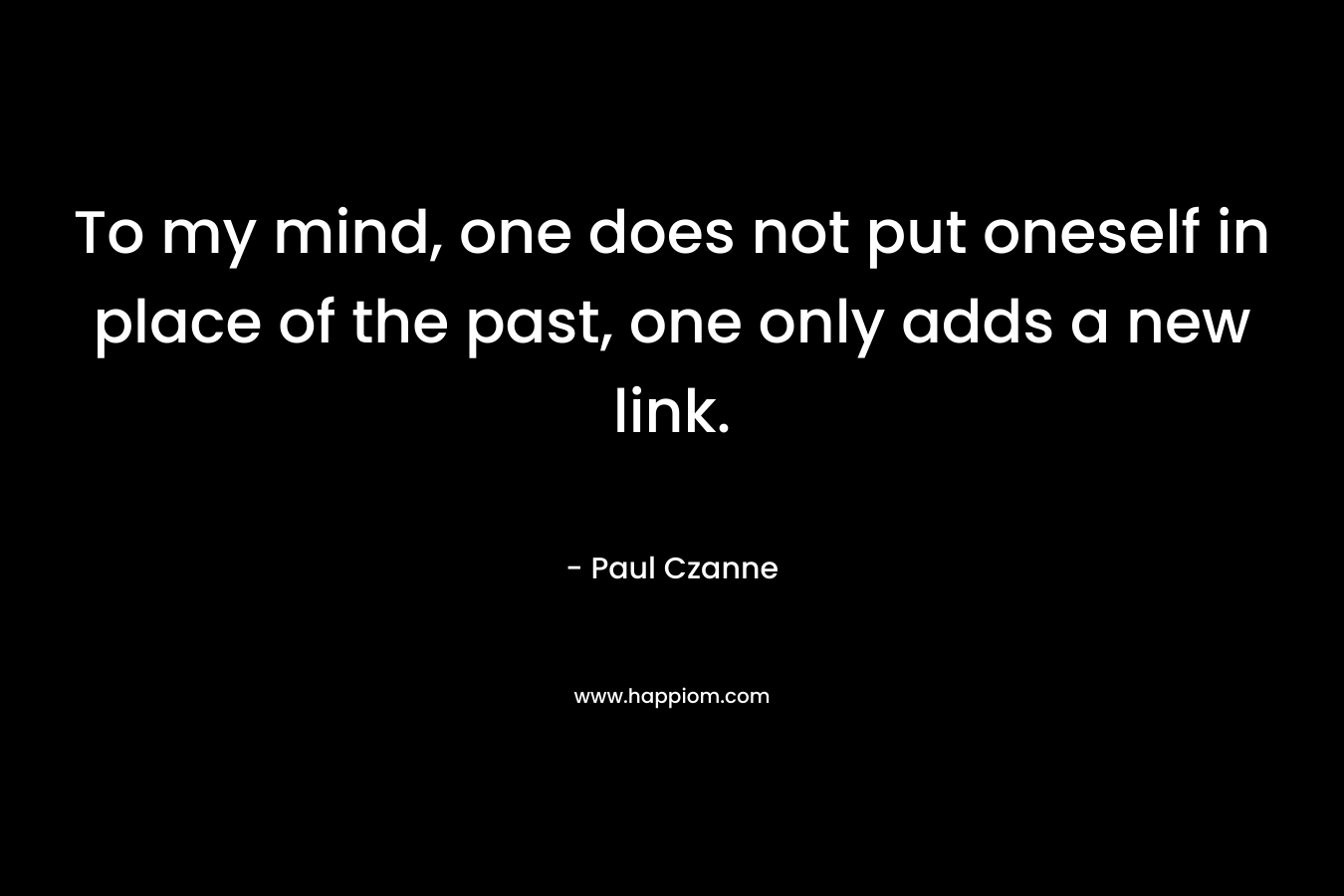 To my mind, one does not put oneself in place of the past, one only adds a new link. – Paul Czanne