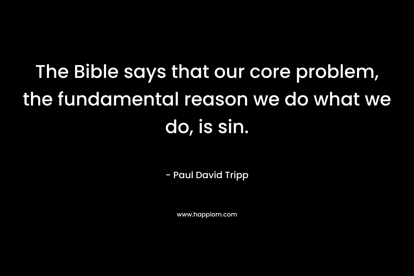 The Bible says that our core problem, the fundamental reason we do what we do, is sin.