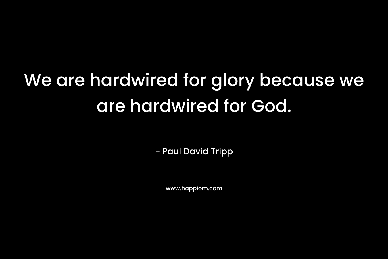 We are hardwired for glory because we are hardwired for God. – Paul David Tripp