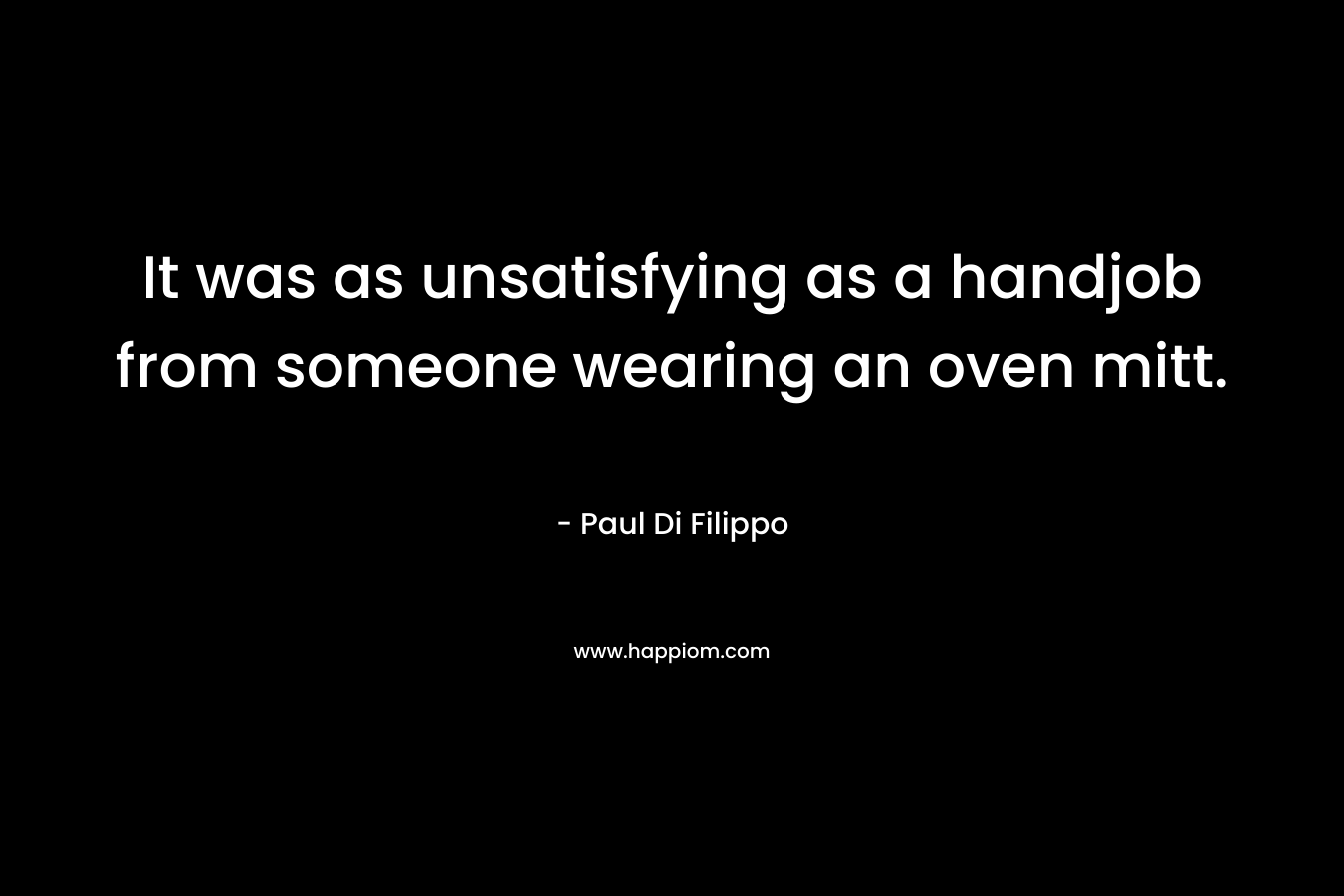It was as unsatisfying as a handjob from someone wearing an oven mitt. – Paul Di Filippo
