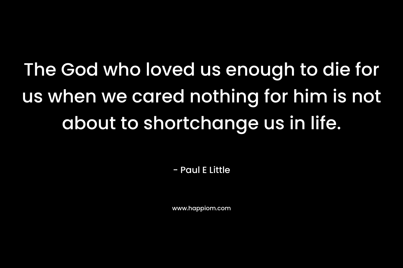 The God who loved us enough to die for us when we cared nothing for him is not about to shortchange us in life.