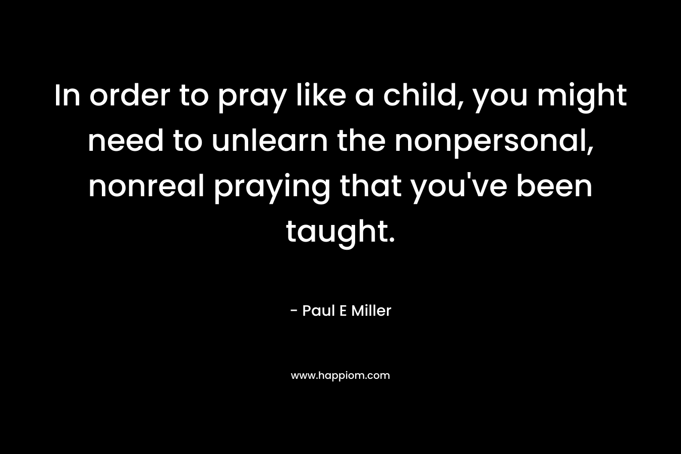 In order to pray like a child, you might need to unlearn the nonpersonal, nonreal praying that you've been taught.