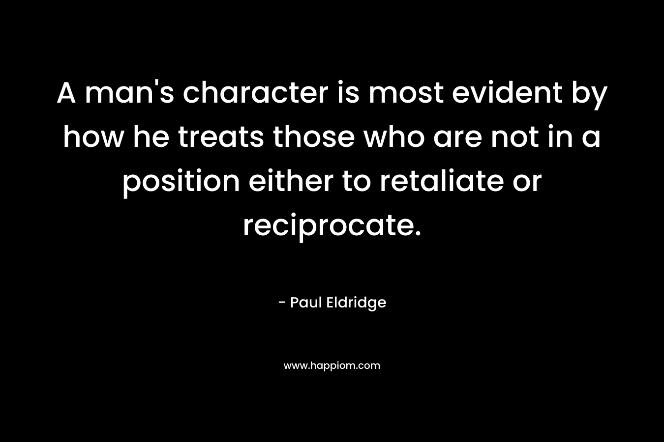A man's character is most evident by how he treats those who are not in a position either to retaliate or reciprocate.