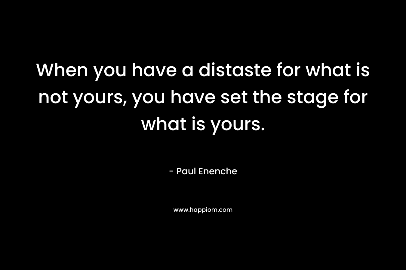 When you have a distaste for what is not yours, you have set the stage for what is yours.
