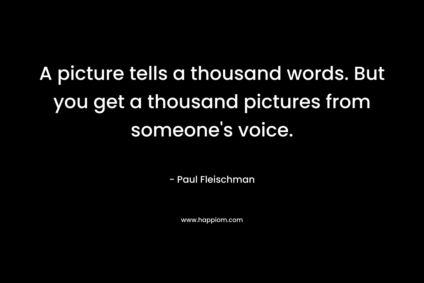 A picture tells a thousand words. But you get a thousand pictures from someone’s voice. – Paul Fleischman