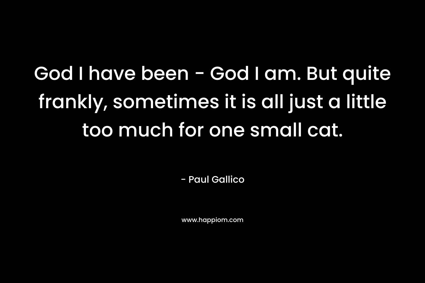 God I have been – God I am. But quite frankly, sometimes it is all just a little too much for one small cat. – Paul Gallico