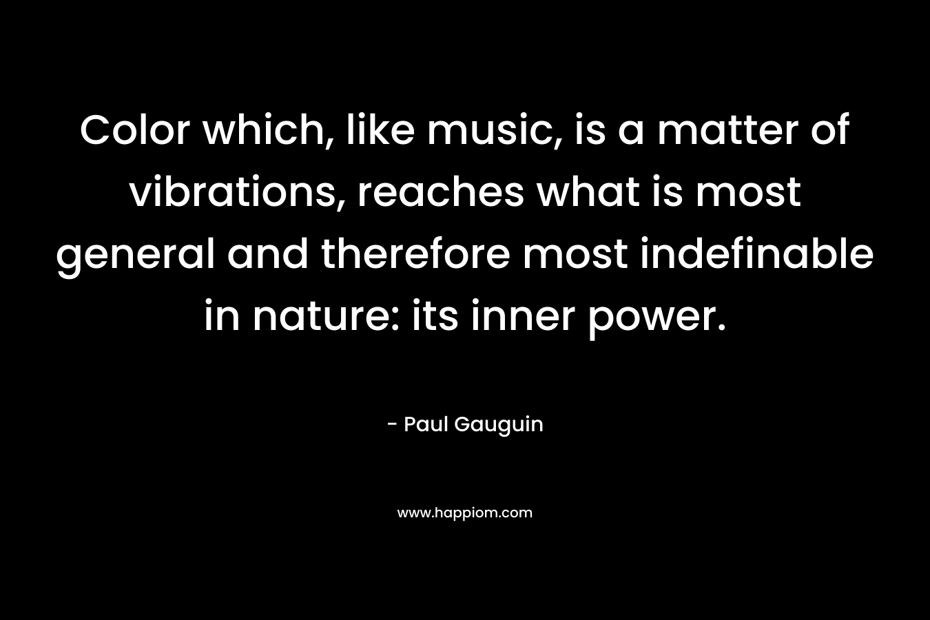 Color which, like music, is a matter of vibrations, reaches what is most general and therefore most indefinable in nature: its inner power.