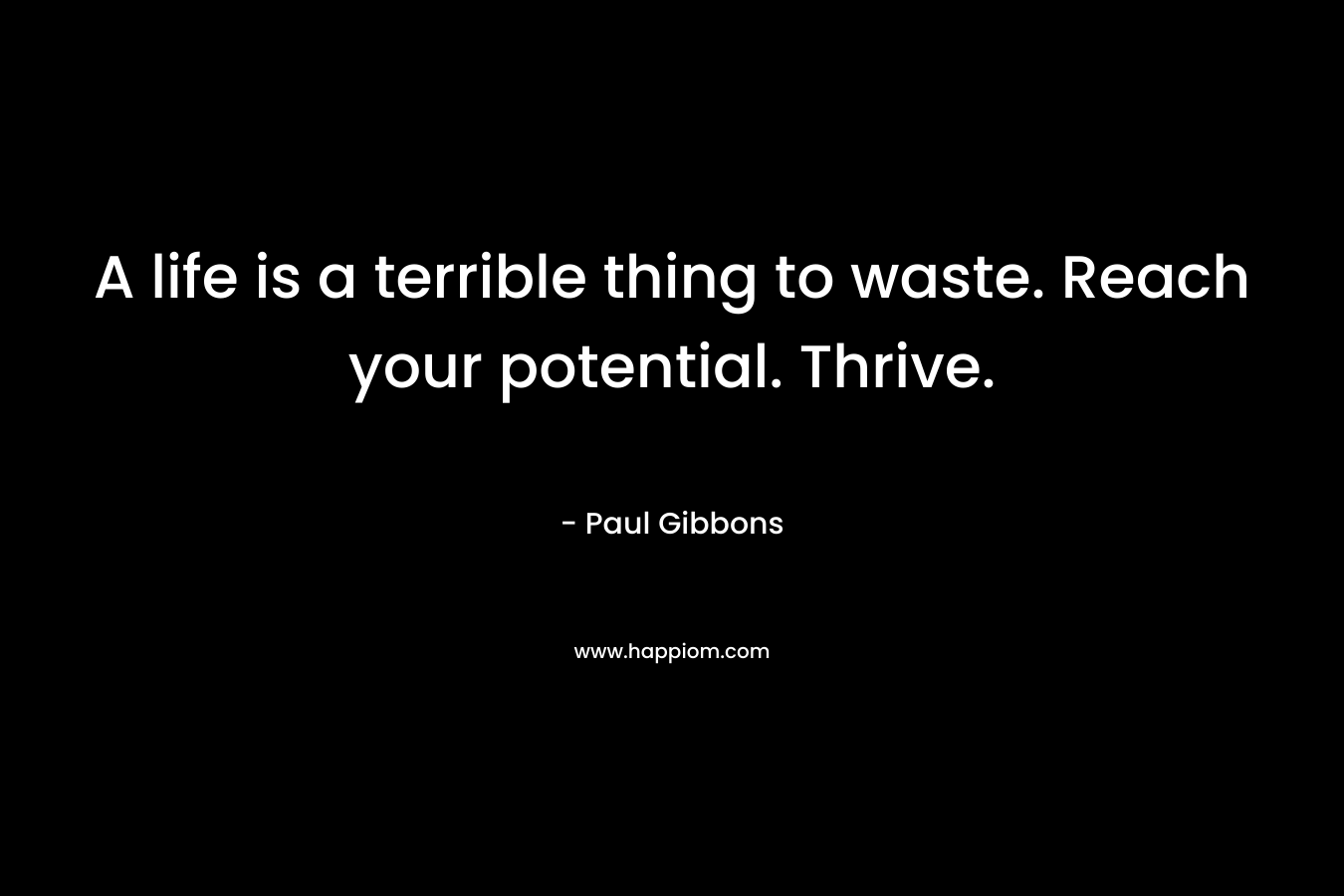 A life is a terrible thing to waste. Reach your potential. Thrive. – Paul Gibbons